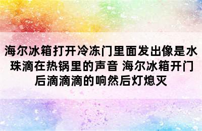 海尔冰箱打开冷冻门里面发出像是水珠滴在热锅里的声音 海尔冰箱开门后滴滴滴的响然后灯熄灭